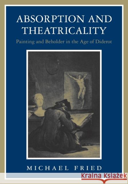 Absorption and Theatricality: Painting and Beholder in the Age of Diderot Fried, Michael 9780226262130 0