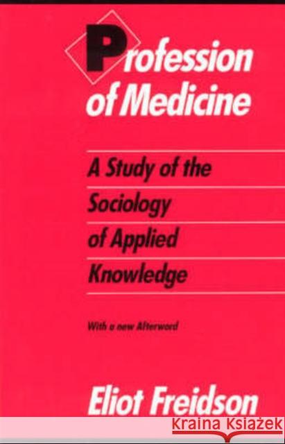 Profession of Medicine: A Study of the Sociology of Applied Knowledge Freidson, Eliot 9780226262284 University of Chicago Press