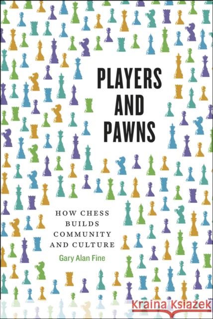 Players and Pawns: How Chess Builds Community and Culture Gary Alan Fine 9780226264981