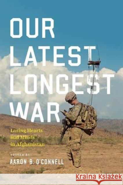 Our Latest Longest War: Losing Hearts and Minds in Afghanistan Aaron B. O'Connell 9780226265650 University of Chicago Press