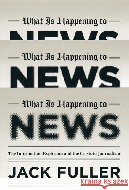 What Is Happening to News: The Information Explosion and the Crisis in Journalism Jack Fuller 9780226268989