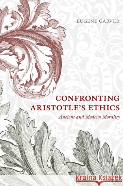 Confronting Aristotle's Ethics: Ancient and Modern Morality Eugene Garver 9780226270197 University of Chicago Press