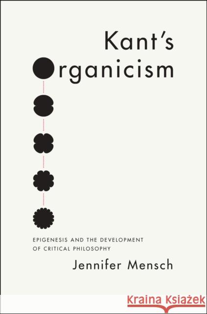 Kant's Organicism: Epigenesis and the Development of Critical Philosophy Jennifer Mensch 9780226271514 University of Chicago Press