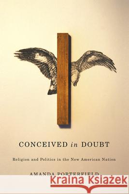 Conceived in Doubt: Religion and Politics in the New American Nation Amanda Porterfield 9780226271965 University of Chicago Press