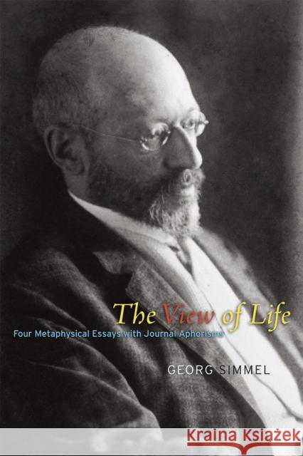 The View of Life: Four Metaphysical Essays with Journal Aphorisms Georg Simmel John A. y. Andrews Donald N. Levine 9780226273303