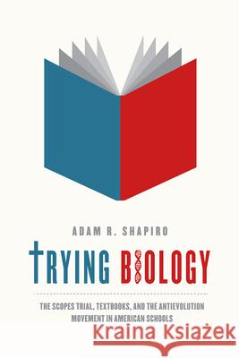 Trying Biology: The Scopes Trial, Textbooks, and the Antievolution Movement in American Schools Adam R. Shapiro 9780226273440