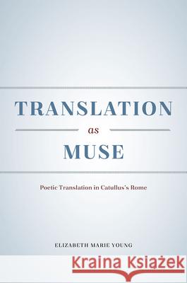 Translation as Muse: Poetic Translation in Catullus's Rome Elizabeth Marie Young 9780226279916