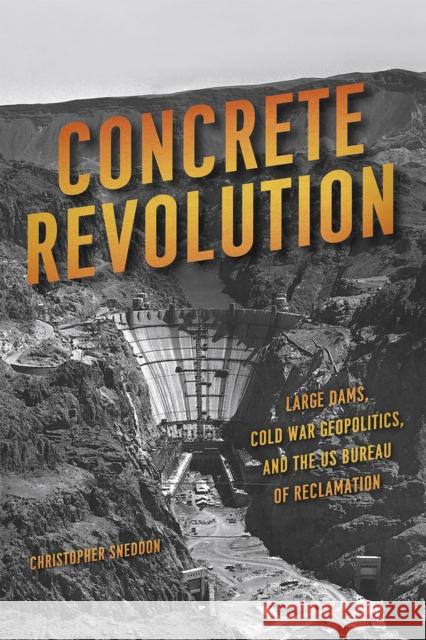 Concrete Revolution: Large Dams, Cold War Geopolitics, and the Us Bureau of Reclamation Christopher Sneddon 9780226284316 University of Chicago Press
