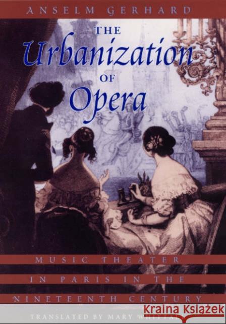 The Urbanization of Opera : Music Theater in Paris in the Nineteenth Century Anselm Gerhard Mary Whittall 9780226288574 