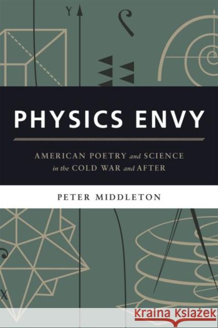 Physics Envy: American Poetry and Science in the Cold War and After Peter Middleton 9780226290003 University of Chicago Press
