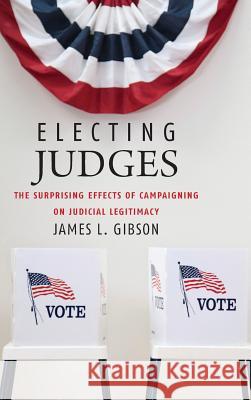 Electing Judges: The Surprising Effects of Campaigning on Judicial Legitimacy Gibson, James L. 9780226291079 University of Chicago Press