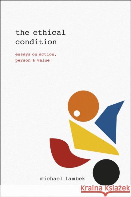 The Ethical Condition: Essays on Action, Person, and Value Michael Lambek 9780226292106