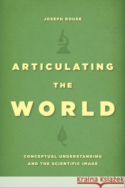 Articulating the World: Conceptual Understanding and the Scientific Image Joseph Rouse 9780226293844 University of Chicago Press