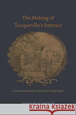 The Making of Tocqueville's America: Law and Association in the Early United States Kevin Butterfield 9780226297088