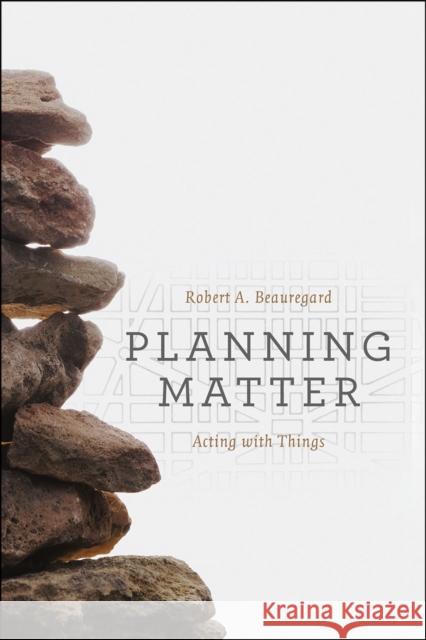 Planning Matter: Acting with Things Robert A. Beauregard 9780226297255 University of Chicago Press