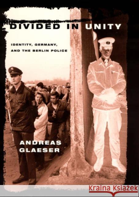 Divided in Unity: Identity, Germany, and the Berlin Police Andreas M. Glaeser 9780226297835