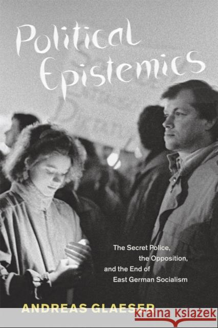 Political Epistemics: The Secret Police, the Opposition, and the End of East German Socialism Glaeser, Andreas 9780226297941 University of Chicago Press