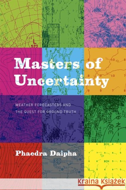 Masters of Uncertainty: Weather Forecasters and the Quest for Ground Truth Phaedra Daipha 9780226298689 University of Chicago Press