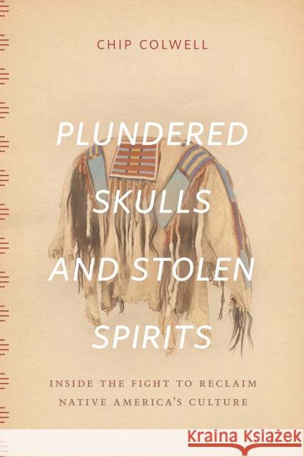 Plundered Skulls and Stolen Spirits: Inside the Fight to Reclaim Native America's Culture Chip Colwell 9780226298993