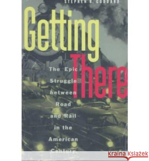 Getting There: Epic Struggle Between Road and Rail in the American Century Stephen B. Goddard 9780226300436 The University of Chicago Press