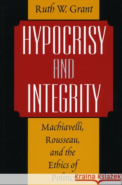 Hypocrisy and Integrity: Machiavelli, Rousseau, and the Ethics of Politics Grant, Ruth W. 9780226305844 University of Chicago Press