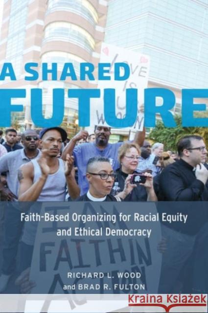 A Shared Future: Faith-Based Organizing for Racial Equity and Ethical Democracy Richard L., Jr. Wood Brad R. Fulton 9780226305974