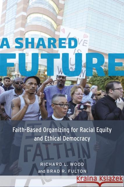 A Shared Future: Faith-Based Organizing for Racial Equity and Ethical Democracy Richard L., Jr. Wood Brad R. Fulton 9780226306025