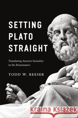 Setting Plato Straight: Translating Ancient Sexuality in the Renaissance Todd W. Reeser 9780226307008 University of Chicago Press