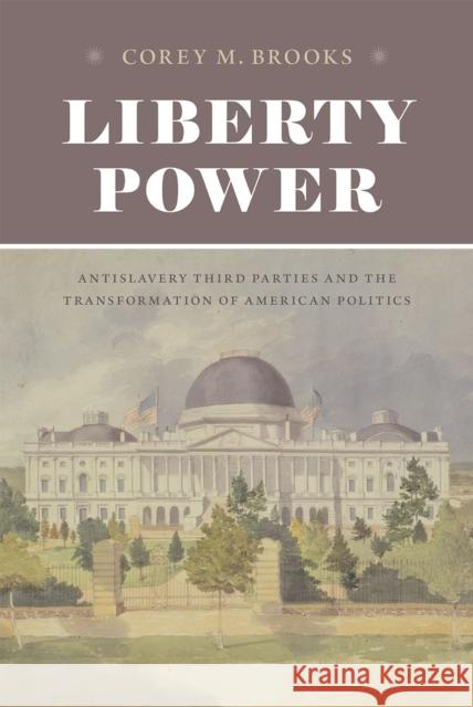 Liberty Power: Antislavery Third Parties and the Transformation of American Politics Corey M. Brooks 9780226307282 University of Chicago Press