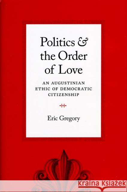 Politics and the Order of Love: An Augustinian Ethic of Democratic Citizenship Gregory, Eric 9780226307510 University of Chicago Press