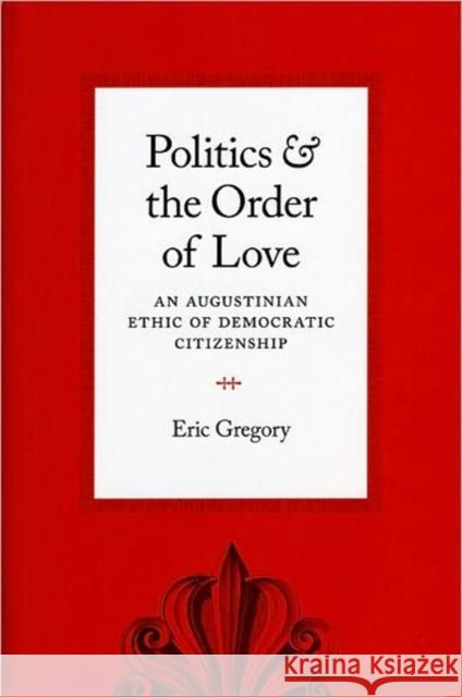 Politics and the Order of Love: An Augustinian Ethic of Democratic Citizenship Gregory, Eric 9780226307527 University of Chicago Press