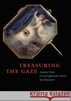 Treasuring the Gaze: Intimate Vision in Late Eighteenth-Century Eye Miniatures Grootenboer, Hanneke 9780226309668 University of Chicago Press