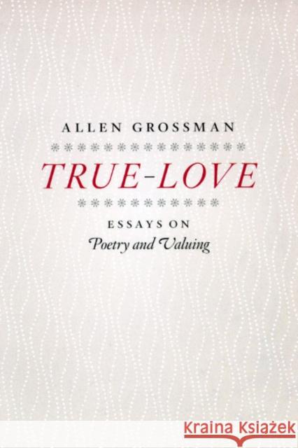 True-Love: Essays on Poetry and Valuing Allen Grossman 9780226309736