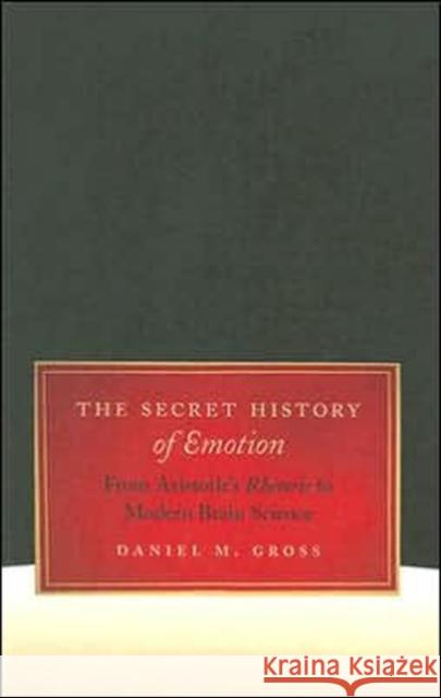 The Secret History of Emotion: From Aristotle's Rhetoric to Modern Brain Science Gross, Daniel M. 9780226309804 University of Chicago Press