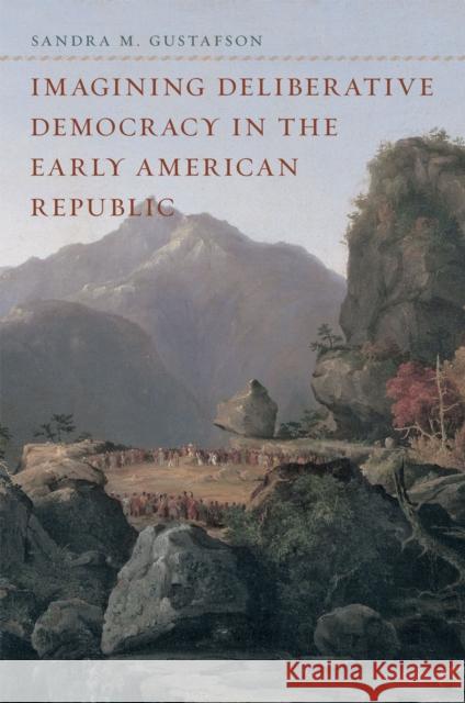 Imagining Deliberative Democracy in the Early American Republic Sandra M. Gustafson 9780226311296 University of Chicago Press