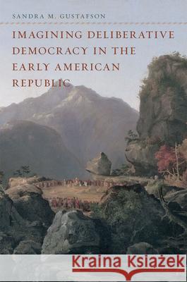 Imagining Deliberative Democracy in the Early American Republic Sandra M. Gustafson 9780226311296 University of Chicago Press