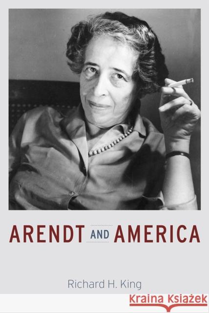Arendt and America Richard H. King 9780226311494 University of Chicago Press