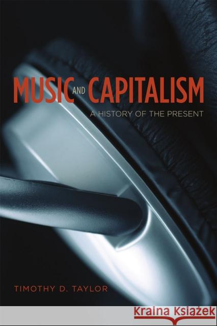 Music and Capitalism: A History of the Present Timothy D. Taylor 9780226311975 University of Chicago Press