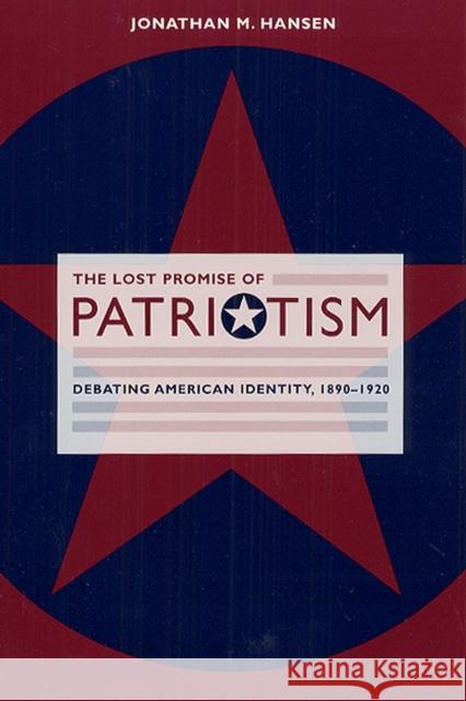 The Lost Promise of Patriotism: Debating American Identity, 1890-1920 Hansen, Jonathan M. 9780226315843 University of Chicago Press