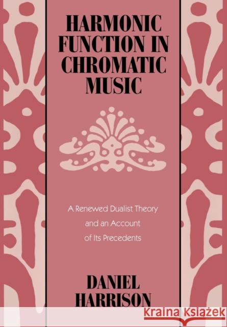 Harmonic Function in Chromatic Music : A Renewed Dualist Theory and an Account of Its Precedents Daniel Harrison 9780226318097 University of Chicago Press