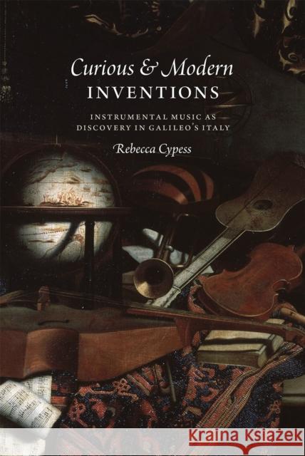 Curious and Modern Inventions: Instrumental Music as Discovery in Galileo's Italy Rebecca Cypess 9780226319445