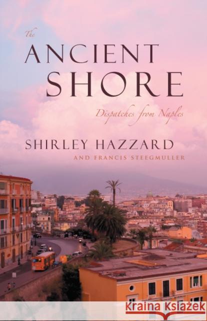 The Ancient Shore: Dispatches from Naples Hazzard, Shirley 9780226322025 University of Chicago Press