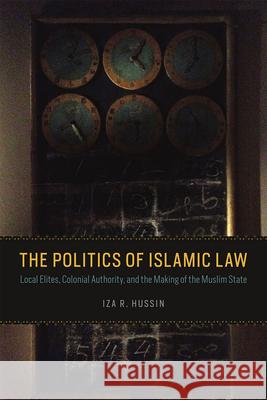 The Politics of Islamic Law: Local Elites, Colonial Authority, and the Making of the Muslim State Iza R. Hussin 9780226323343 University of Chicago Press