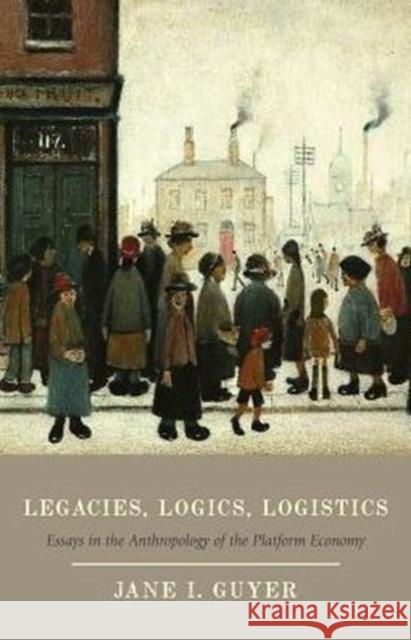 Legacies, Logics, Logistics: Essays in the Anthropology of the Platform Economy Jane I. Guyer 9780226326733