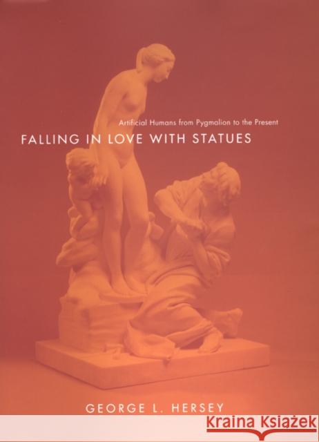 Falling in Love with Statues: Artificial Humans from Pygmalion to the Present George L. Hersey 9780226327792 University of Chicago Press