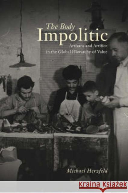 The Body Impolitic: Artisans and Artifice in the Globa Hierarchy of Value Herzfeld, Michael 9780226329147 University of Chicago Press