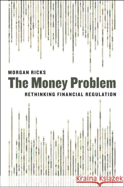 The Money Problem: Rethinking Financial Regulation Morgan Ricks 9780226330327