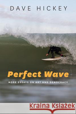 Perfect Wave: More Essays on Art and Democracy Dave Hickey 9780226333137 University of Chicago Press