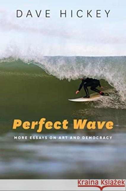 Perfect Wave: More Essays on Art and Democracy Dave Hickey 9780226333144 The University of Chicago Press