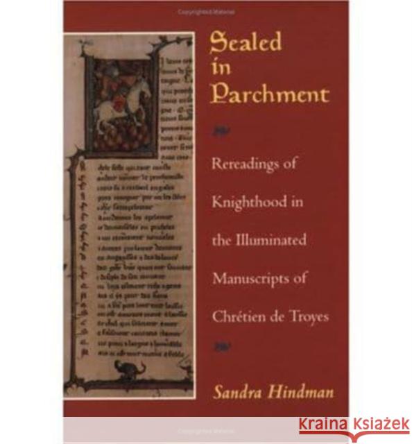 Sealed in Parchment: Rereadings of Knighthood in the Illuminated Manuscripts of Chretien de Troyes Sandra Hindman 9780226341569 University of Chicago Press